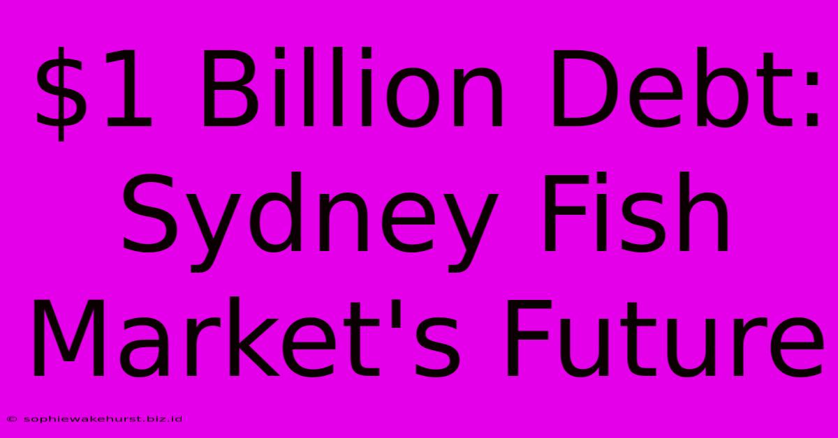 $1 Billion Debt: Sydney Fish Market's Future