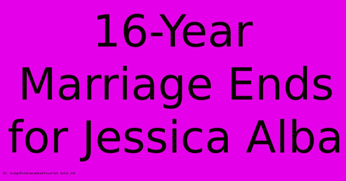 16-Year Marriage Ends For Jessica Alba