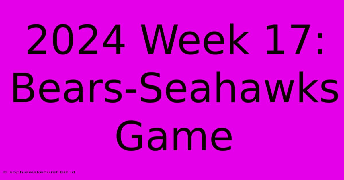 2024 Week 17: Bears-Seahawks Game