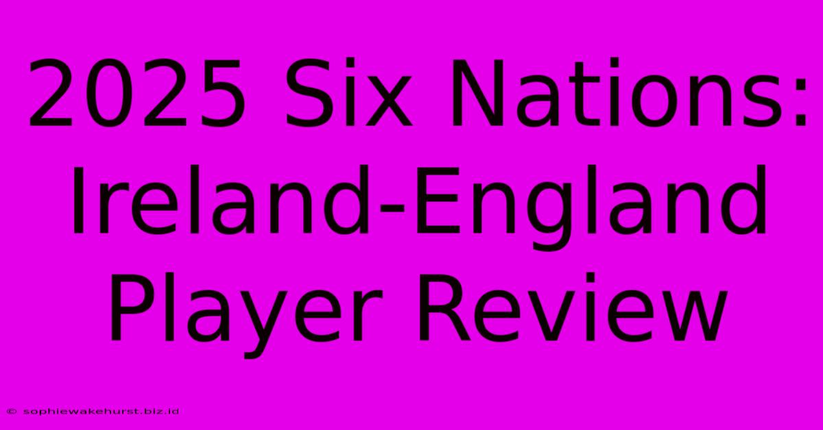 2025 Six Nations: Ireland-England Player Review