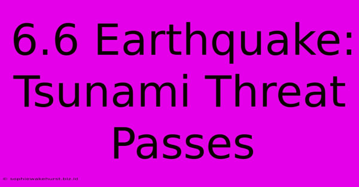 6.6 Earthquake: Tsunami Threat Passes