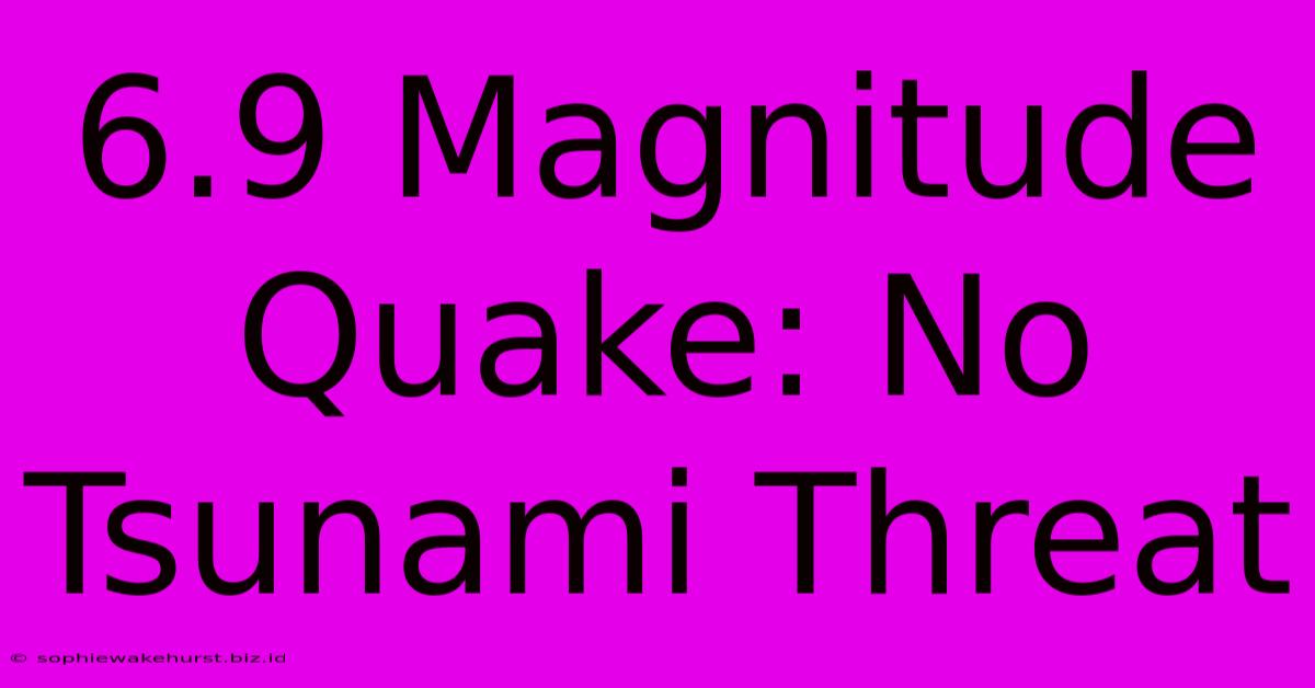 6.9 Magnitude Quake: No Tsunami Threat