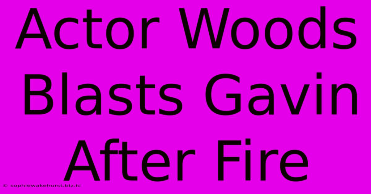 Actor Woods Blasts Gavin After Fire