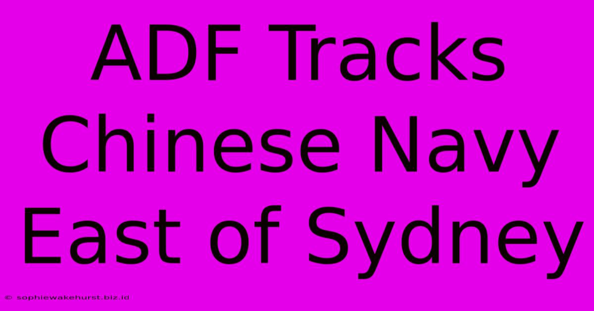 ADF Tracks Chinese Navy East Of Sydney