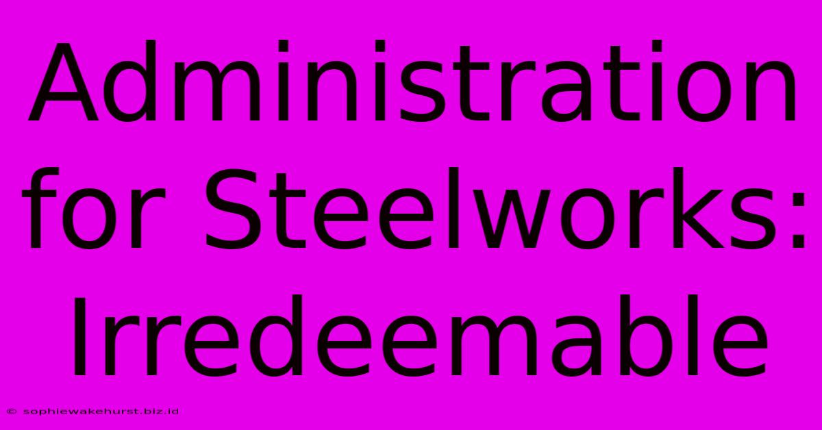 Administration For Steelworks: Irredeemable