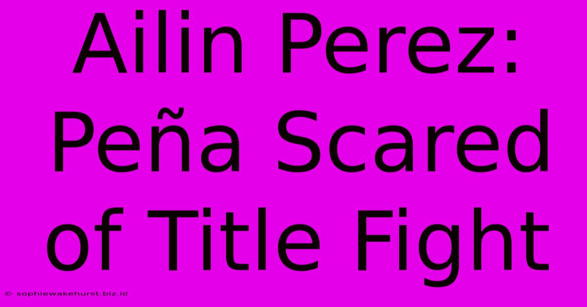 Ailin Perez: Peña Scared Of Title Fight