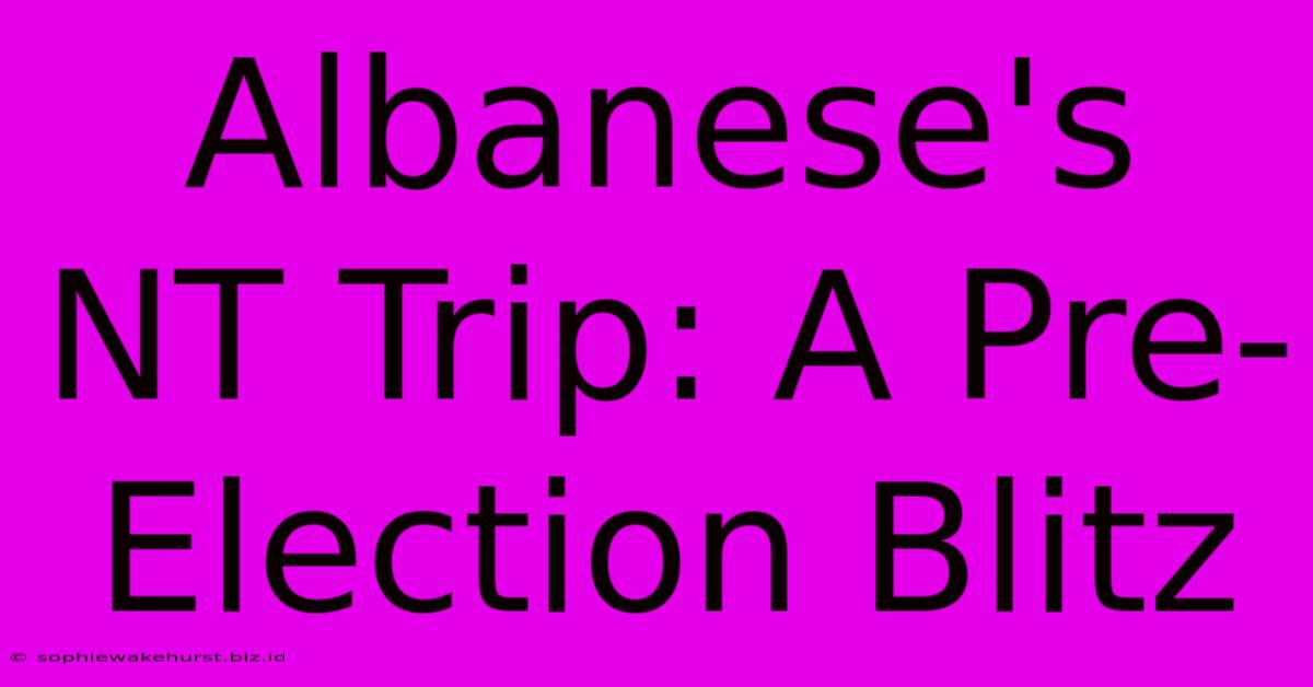 Albanese's NT Trip: A Pre-Election Blitz