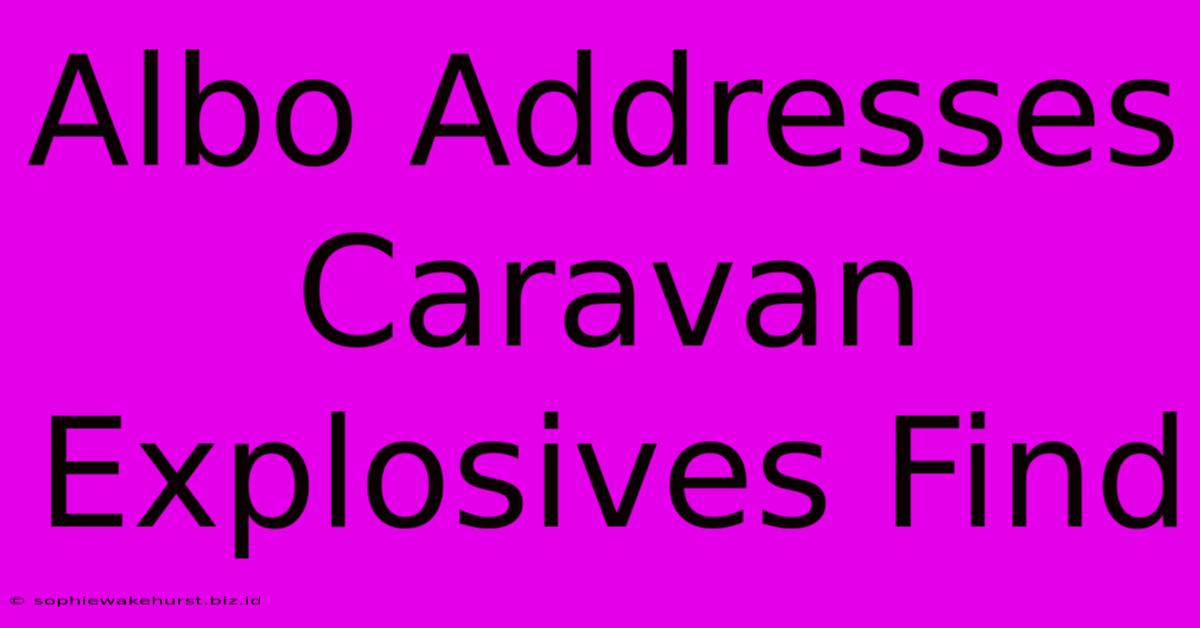 Albo Addresses Caravan Explosives Find