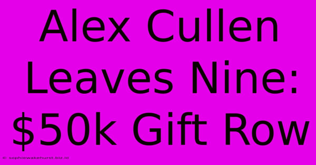 Alex Cullen Leaves Nine: $50k Gift Row