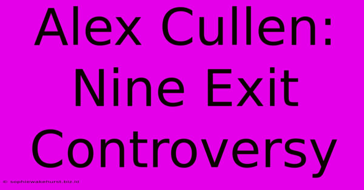 Alex Cullen: Nine Exit Controversy