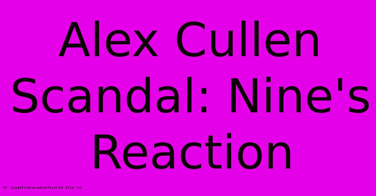 Alex Cullen Scandal: Nine's Reaction