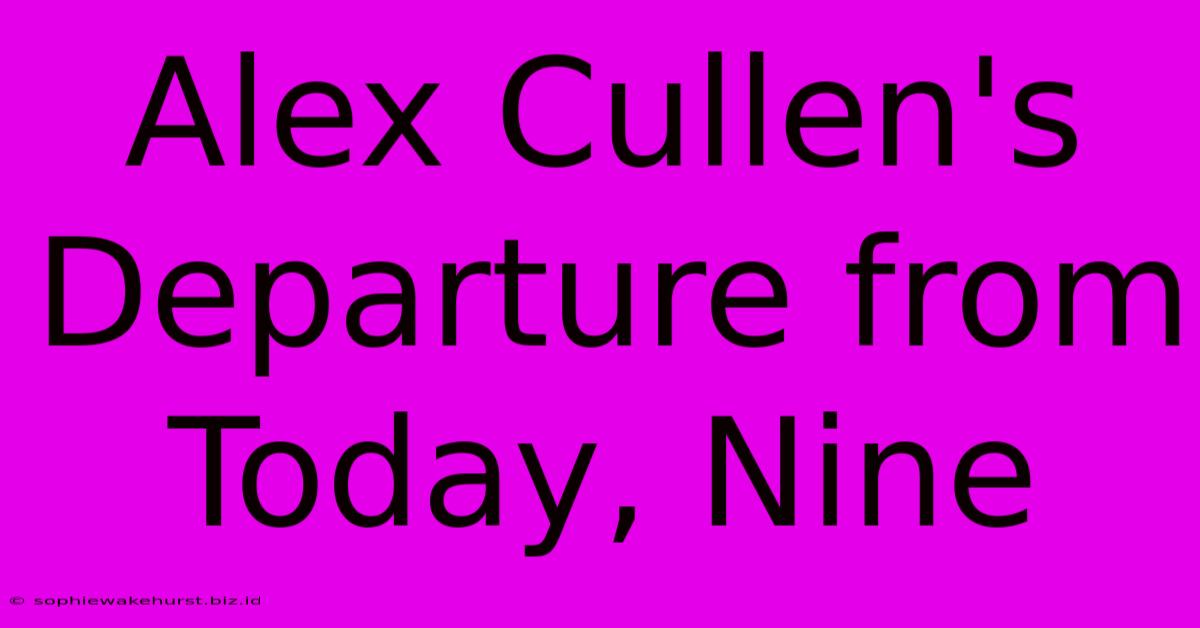 Alex Cullen's Departure From Today, Nine