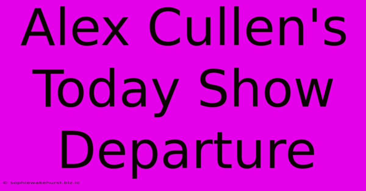 Alex Cullen's Today Show Departure