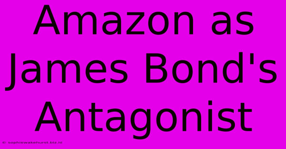 Amazon As James Bond's Antagonist