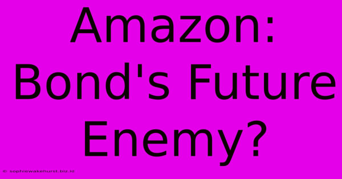 Amazon: Bond's Future Enemy?