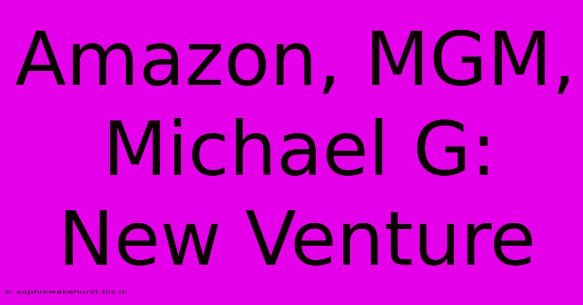 Amazon, MGM, Michael G: New Venture