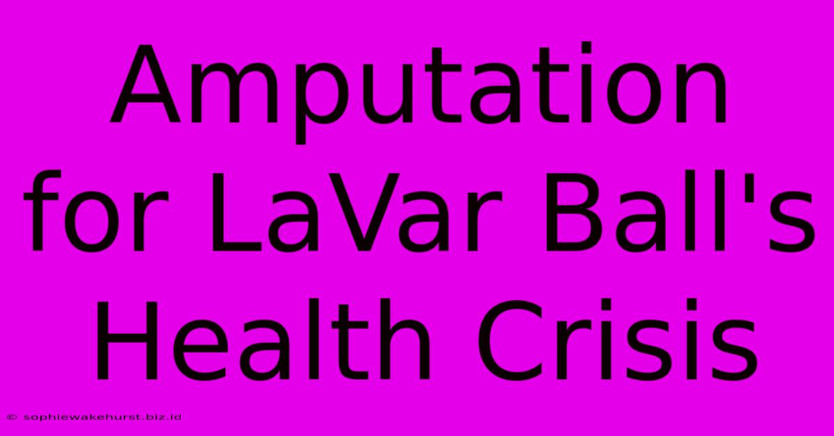 Amputation For LaVar Ball's Health Crisis