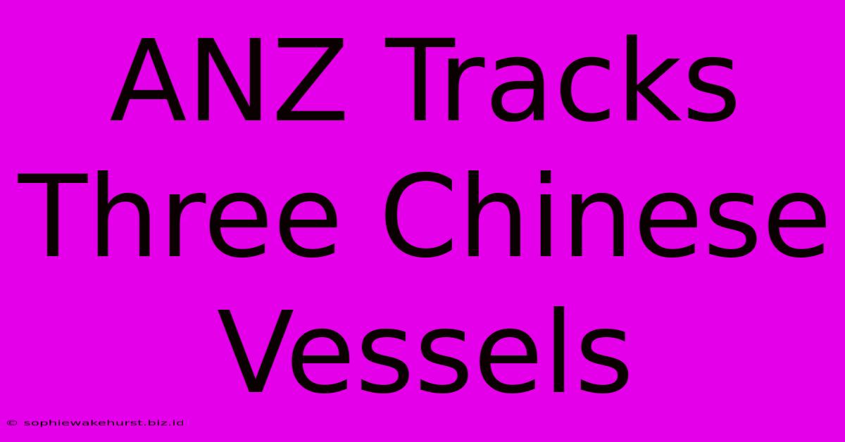 ANZ Tracks Three Chinese Vessels