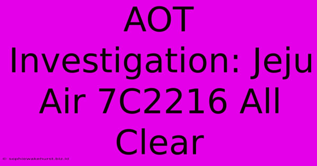 AOT Investigation: Jeju Air 7C2216 All Clear