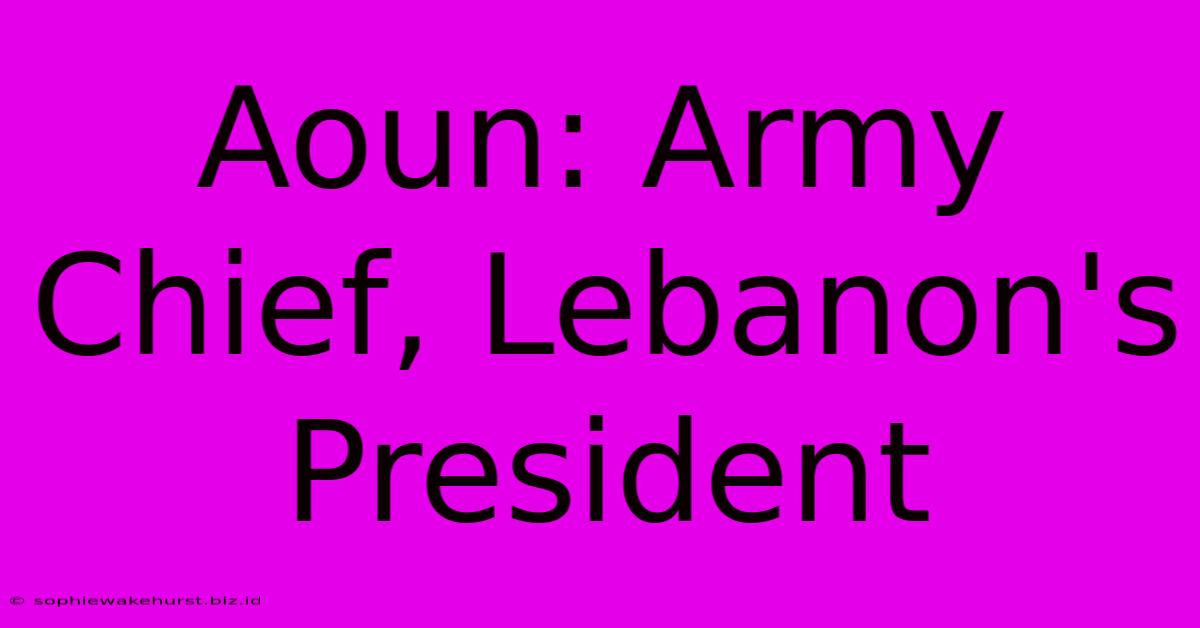 Aoun: Army Chief, Lebanon's President