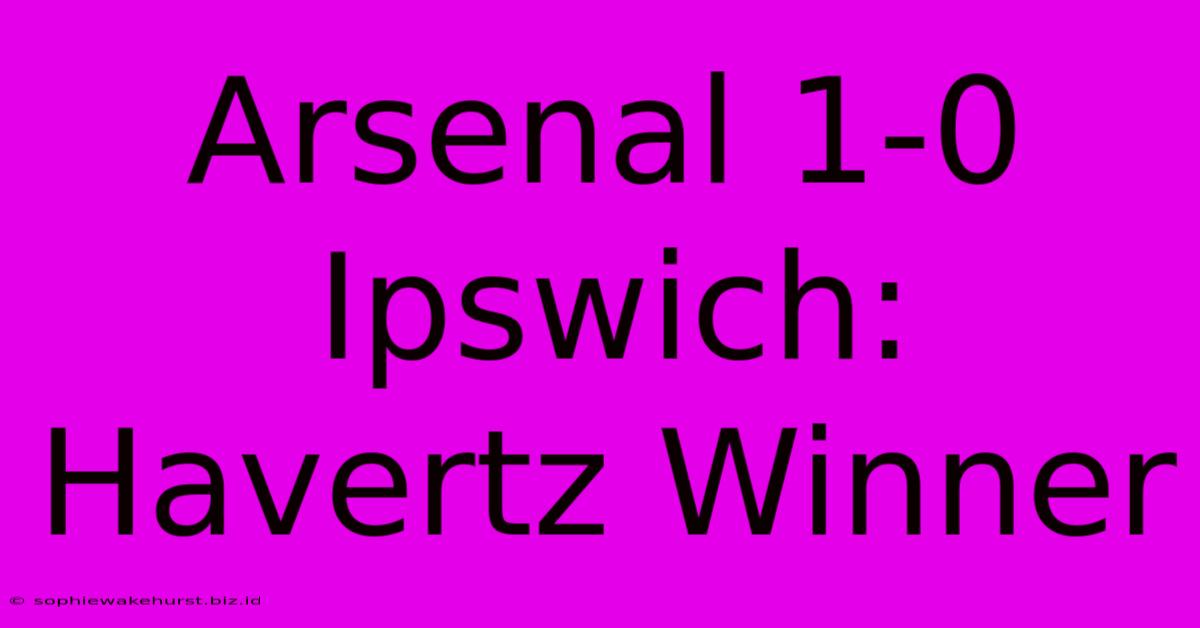 Arsenal 1-0 Ipswich: Havertz Winner