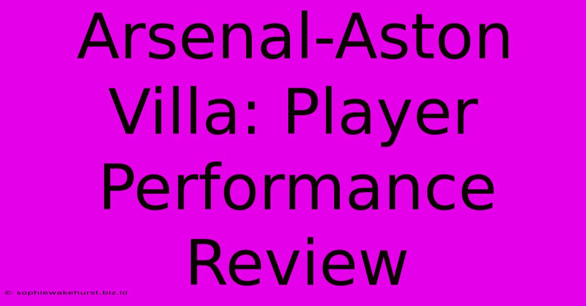 Arsenal-Aston Villa: Player Performance Review