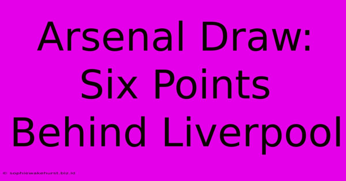 Arsenal Draw: Six Points Behind Liverpool