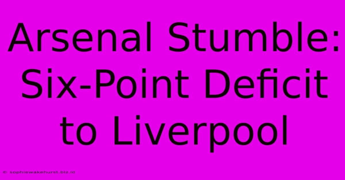 Arsenal Stumble: Six-Point Deficit To Liverpool