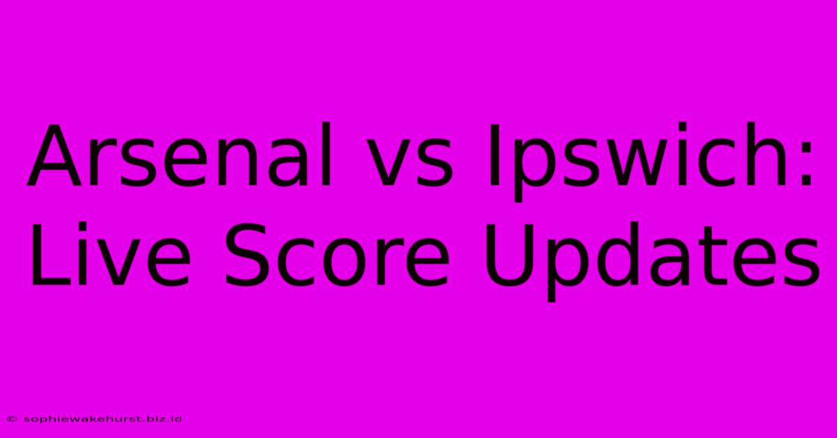 Arsenal Vs Ipswich: Live Score Updates