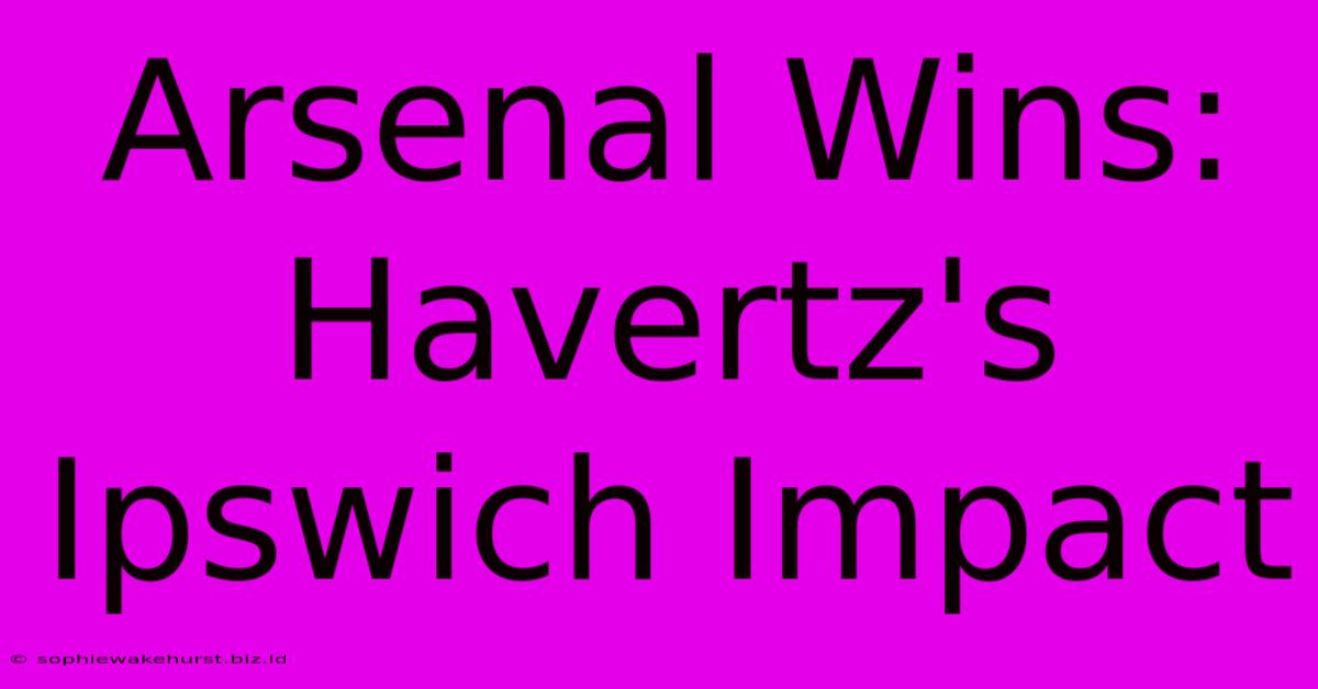 Arsenal Wins: Havertz's Ipswich Impact