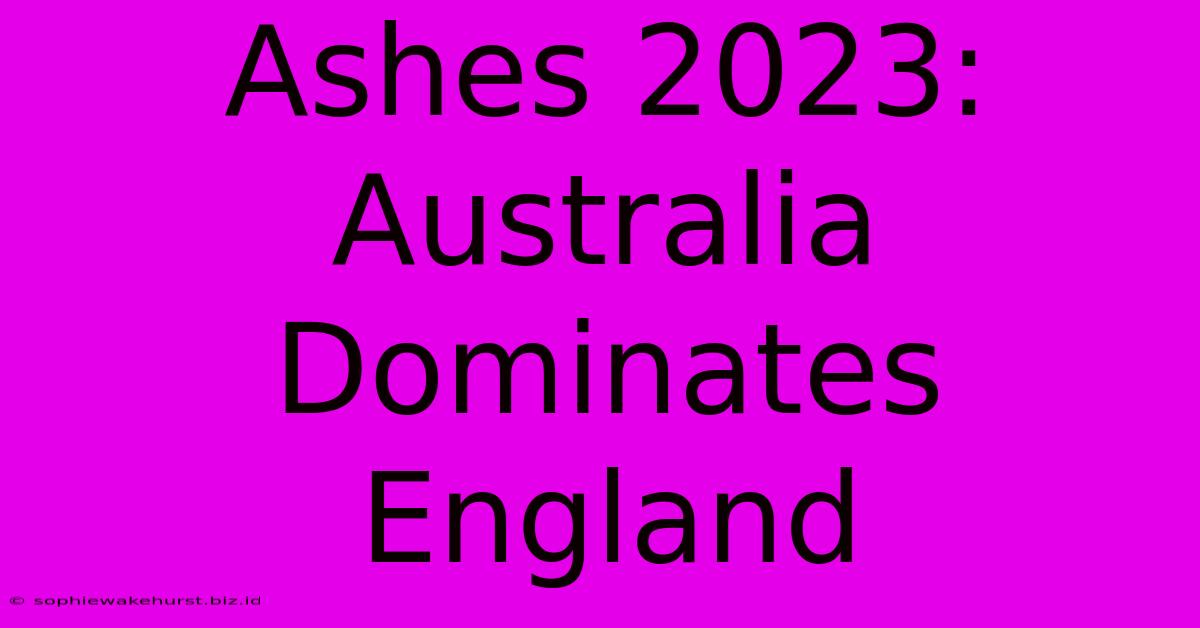 Ashes 2023: Australia Dominates England