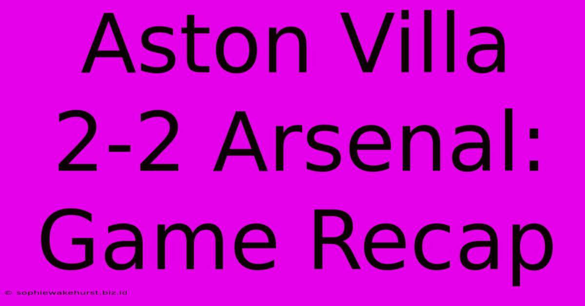 Aston Villa 2-2 Arsenal: Game Recap