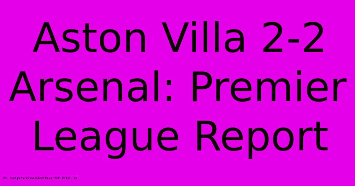 Aston Villa 2-2 Arsenal: Premier League Report