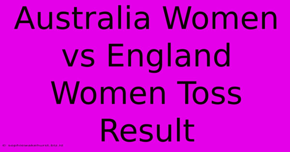 Australia Women Vs England Women Toss Result