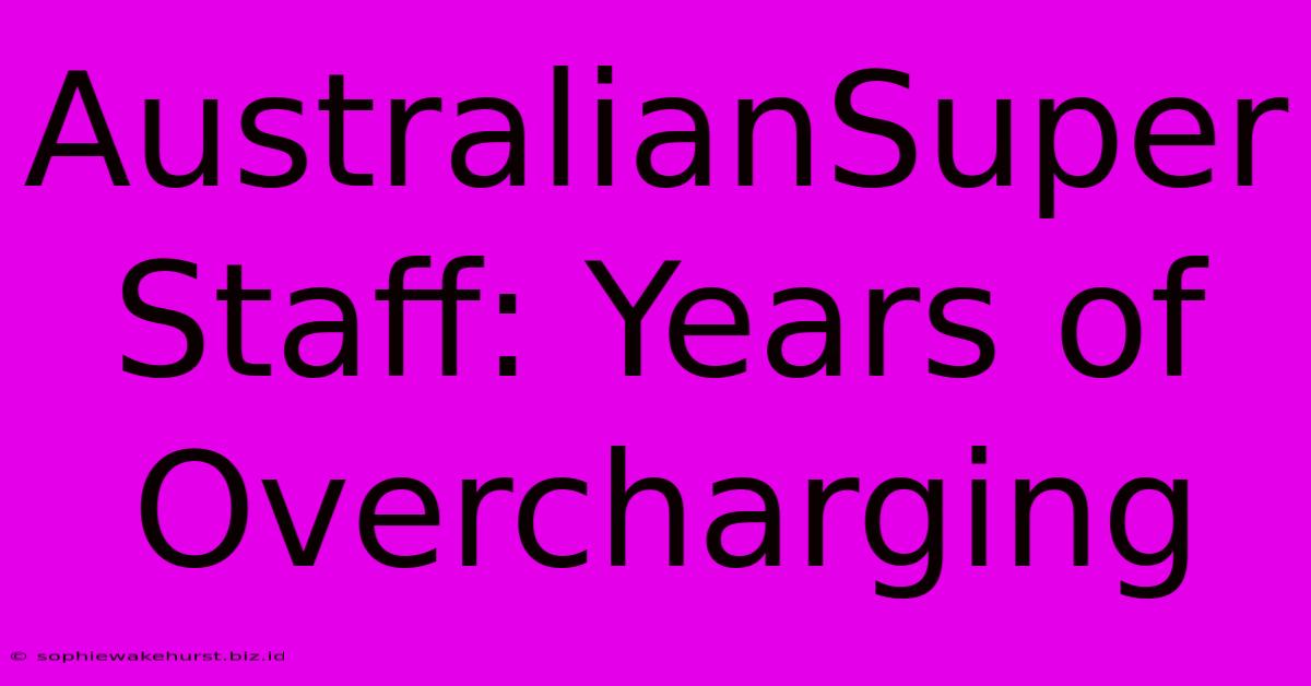 AustralianSuper Staff: Years Of Overcharging