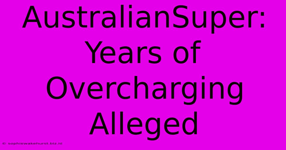 AustralianSuper: Years Of Overcharging Alleged