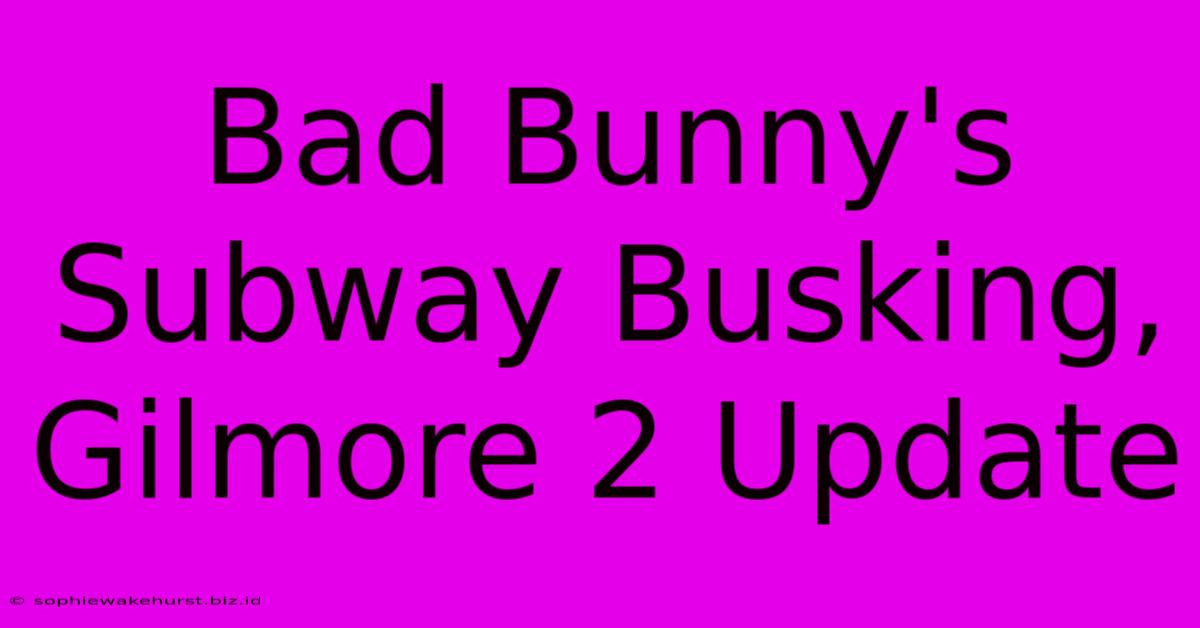 Bad Bunny's Subway Busking, Gilmore 2 Update