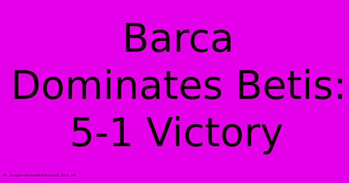 Barca Dominates Betis: 5-1 Victory