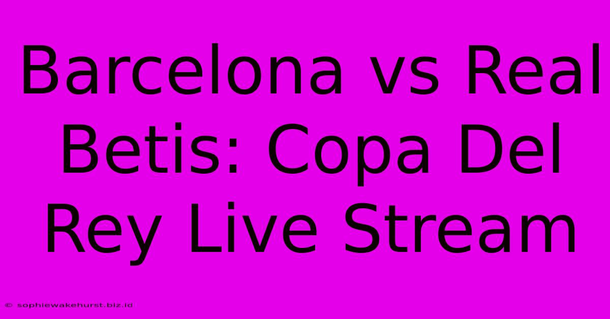 Barcelona Vs Real Betis: Copa Del Rey Live Stream