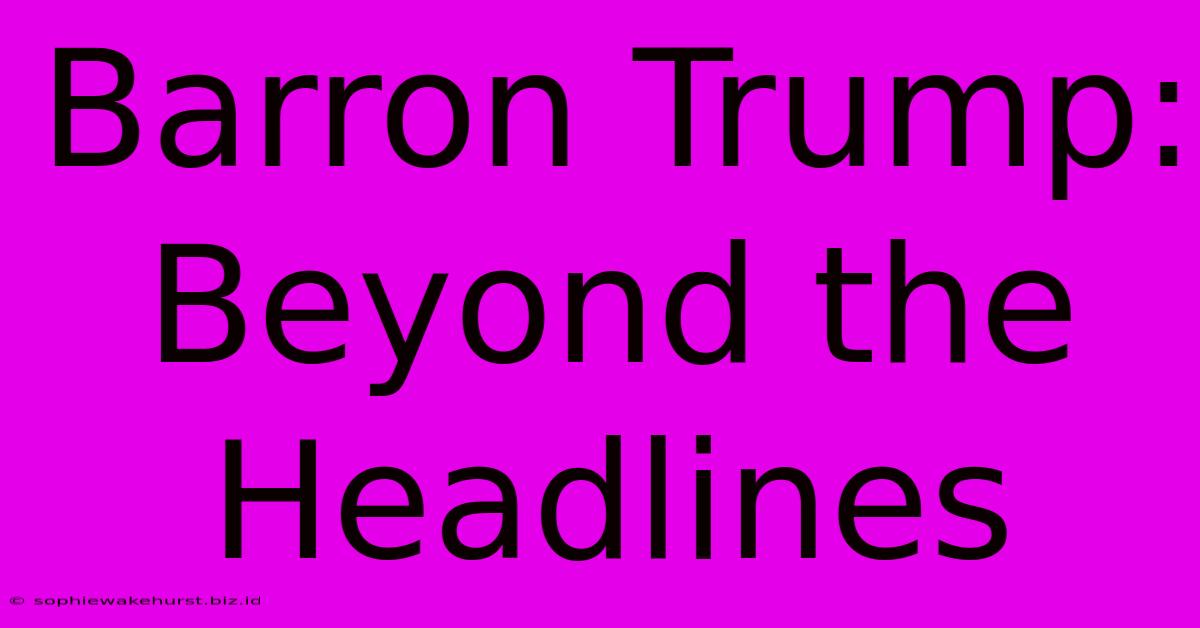 Barron Trump: Beyond The Headlines