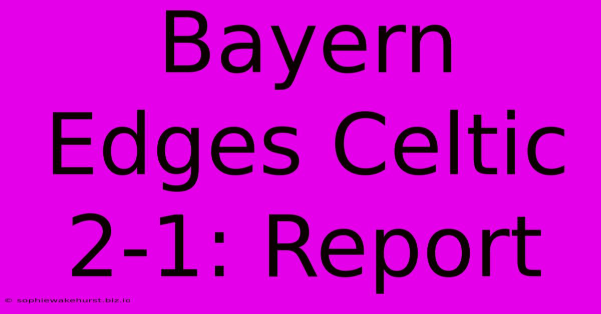 Bayern Edges Celtic 2-1: Report