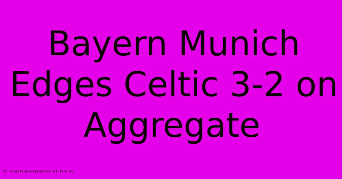 Bayern Munich Edges Celtic 3-2 On Aggregate