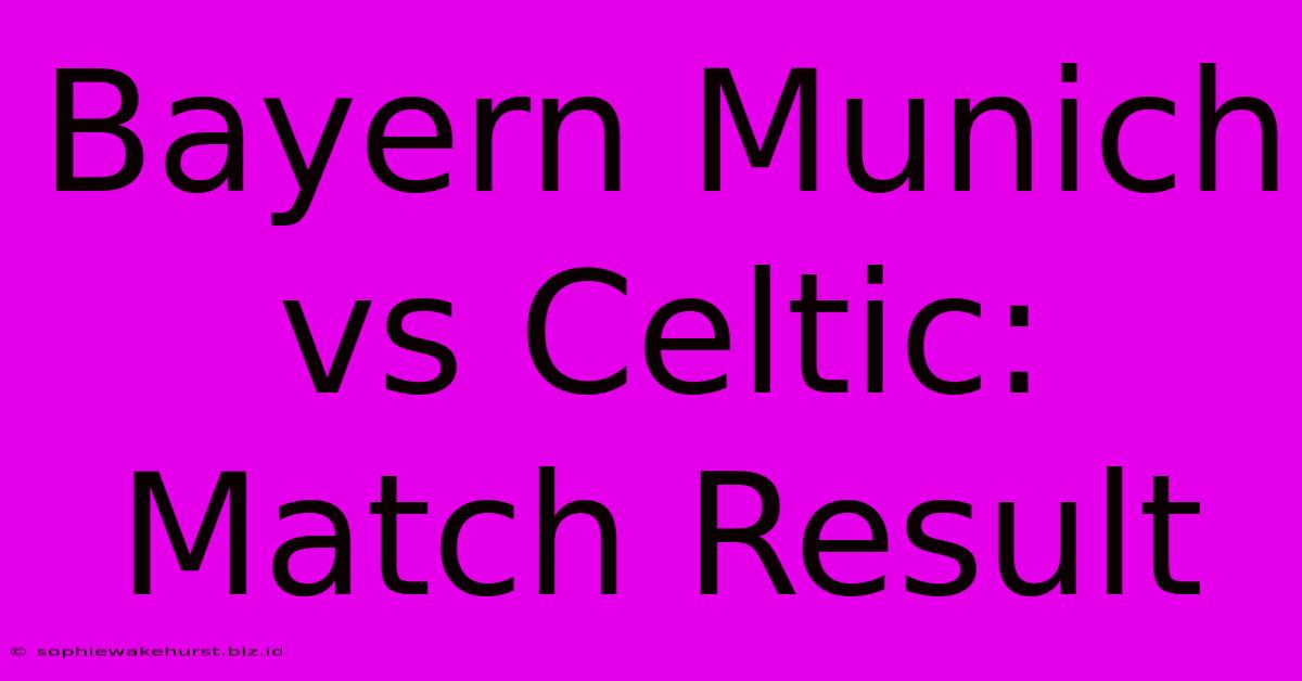 Bayern Munich Vs Celtic: Match Result