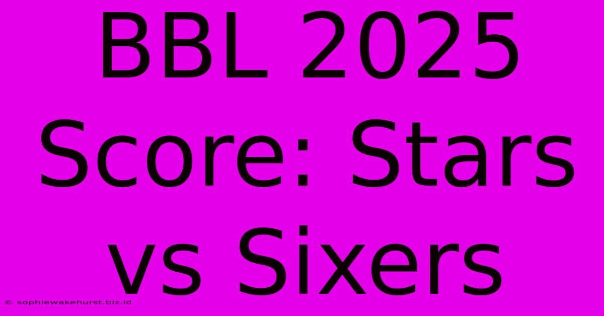 BBL 2025 Score: Stars Vs Sixers