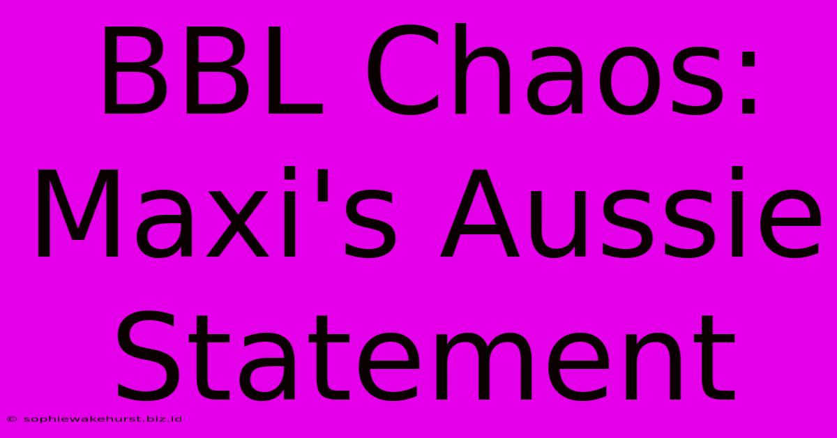 BBL Chaos: Maxi's Aussie Statement