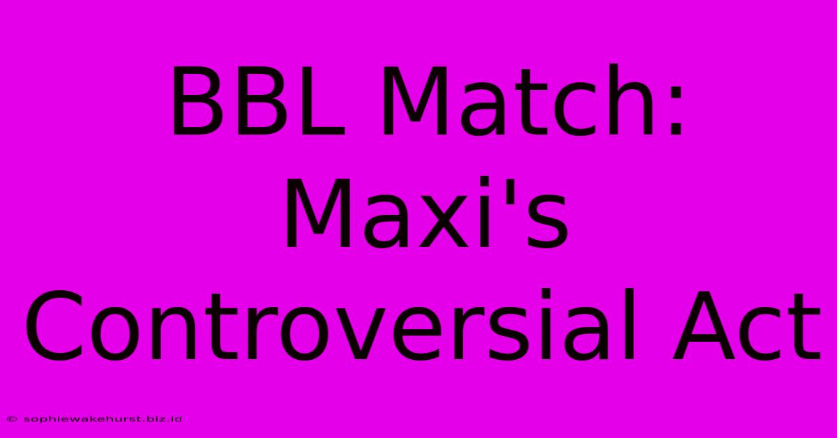 BBL Match: Maxi's Controversial Act