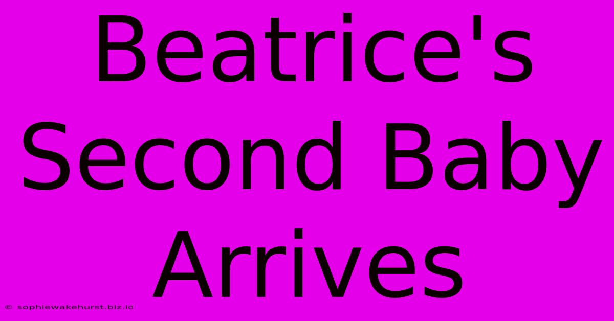 Beatrice's Second Baby Arrives