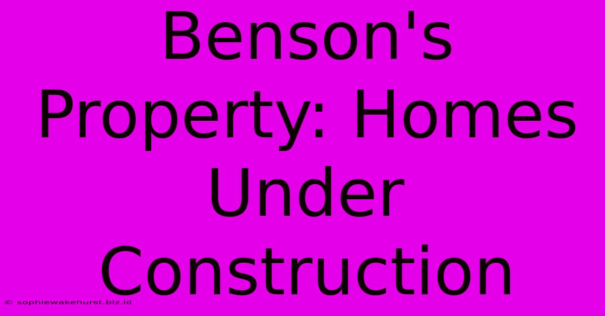 Benson's Property: Homes Under Construction