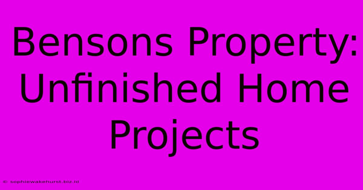 Bensons Property: Unfinished Home Projects