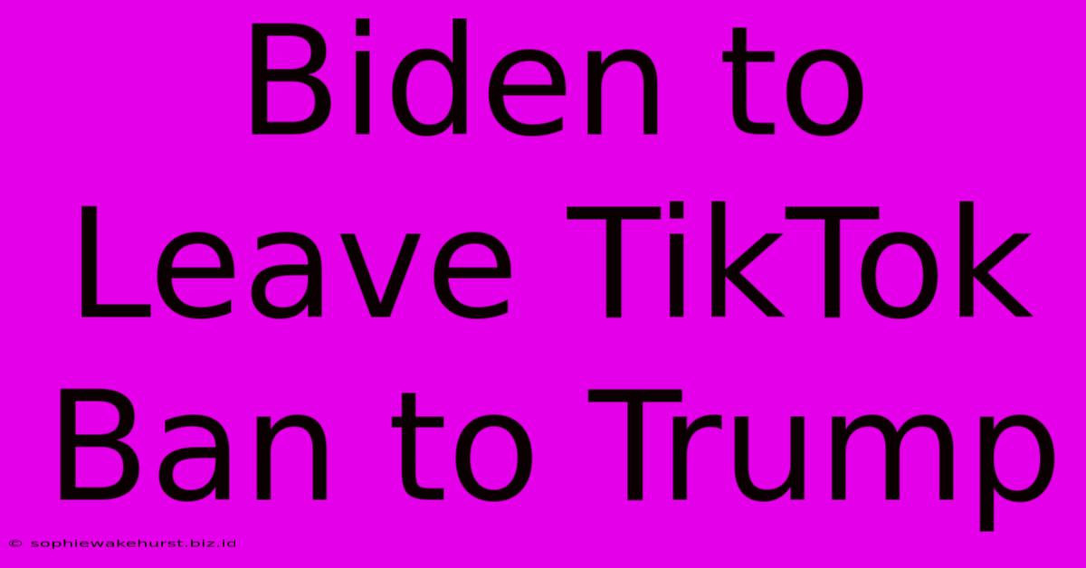 Biden To Leave TikTok Ban To Trump